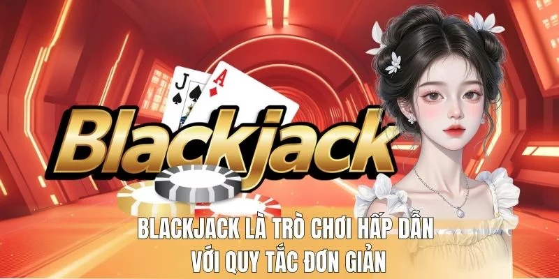 Blackjack là trò chơi hấp dẫn với quy tắc đơn giản