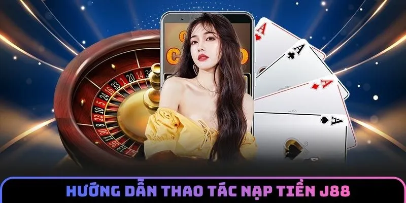 Nạp tiền J88 cùng quy trình cụ thể theo từng phương thức