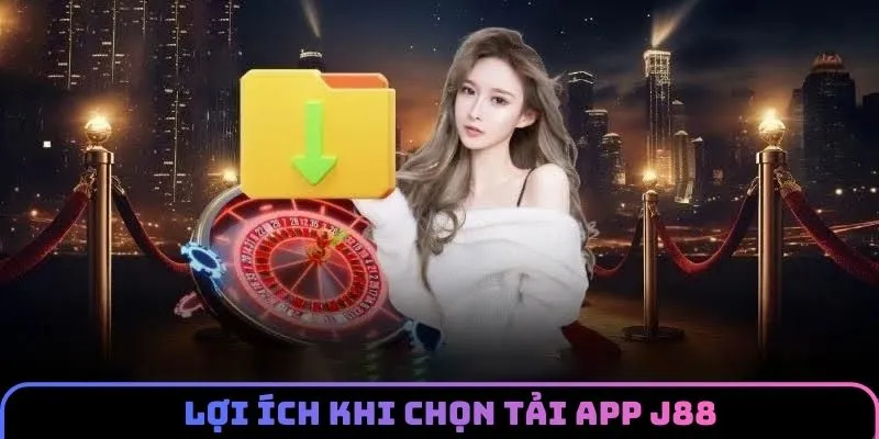 Lợi ích tuyệt vời khi lựa chọn tải app J88